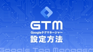 GTM(Googleタグマネージャー)の設定方法や基礎知識について