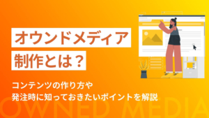 オウンドメディア制作とは?コンテンツの作り方や発注時に知っておきたいポイントを解説