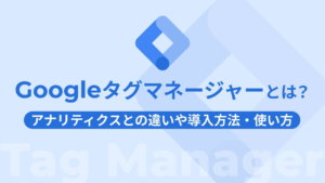 Googleタグマネージャーとは?アナリティクスとの違いや導入方法・使い方
