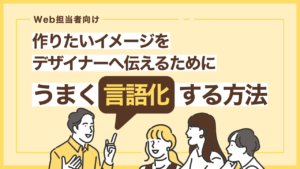 【Web担当者向け】作りたいイメージをデザイナーへ伝えるためにうまく言語化する方法