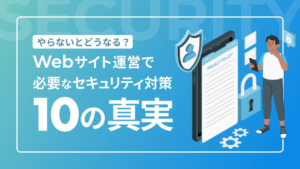 セキュリティ対策、やらないとどうなる?Webサイトの運営で必要なセキュリティ対策10の真実