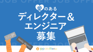 イッパイアッテナでは、ディレクターとエンジニアを募集中!