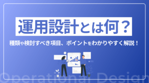 運用設計とは何?種類や検討すべき項目、ポイントをわかりやすく解説!