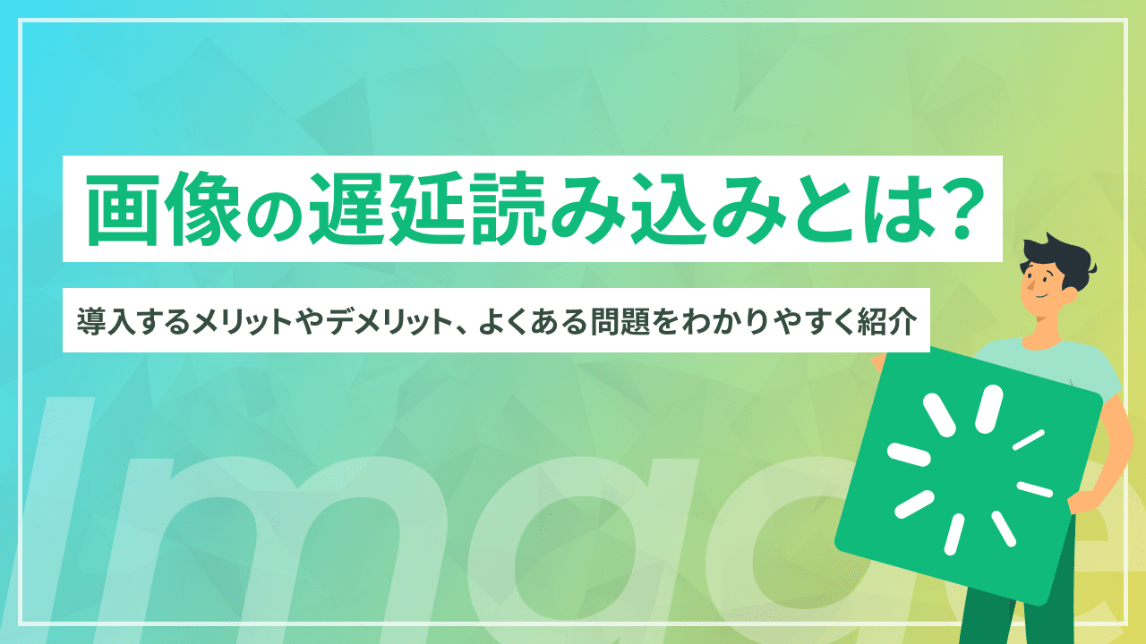 画像の遅延読み込みとは？導入するメリットやデメリット、よくある問題をわかりやすく紹介