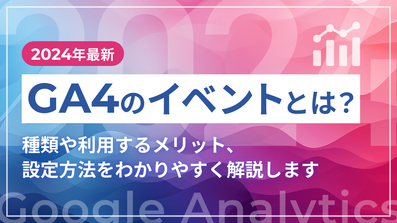 【2024年最新】GA4のイベントとは？種類や利用するメリット、設定方法をわかりやすく解説します