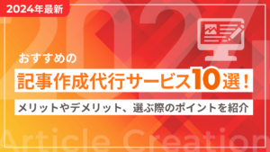 【2024年最新】おすすめの記事作成代行サービス8選!メリットやデメリット、選ぶ際のポイントを紹介
