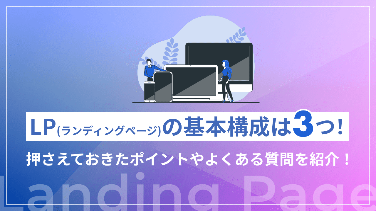 LP（ランディングページ）の基本構成は3つ！押さえておきたいポイントやよくある質問を紹介！