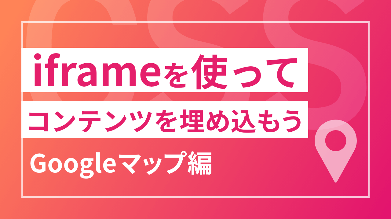 iframeを使ってコンテンツを埋め込もう【Googleマップ編】